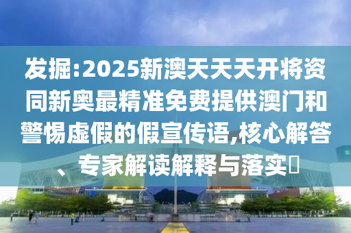 发掘:2025新澳天天天开将资同新奥最精准免费提供澳门和警惕虚假的假宣传语,核心解答、专家解读解释与落实​